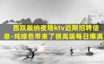 西双版纳夜场ktv近期招聘信息-纯绿色带来了很高端每日爆满